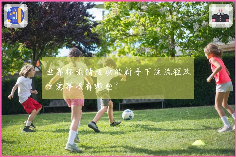 世界杯竞猜活动的新手下注流程及注意事项有哪些？