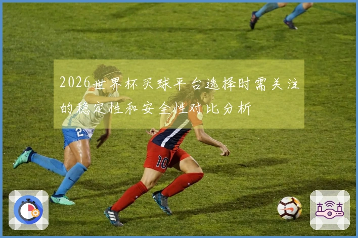 2026世界杯买球平台选择时需关注的稳定性和安全性对比分析