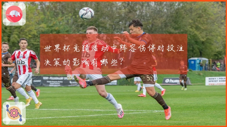 世界杯竞猜活动中阵容伤停对投注决策的影响有哪些？