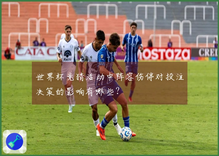 世界杯竞猜活动中阵容伤停对投注决策的影响有哪些？