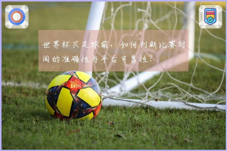 世界杯买足球前，如何判断比赛时间的准确性与平台可靠性？