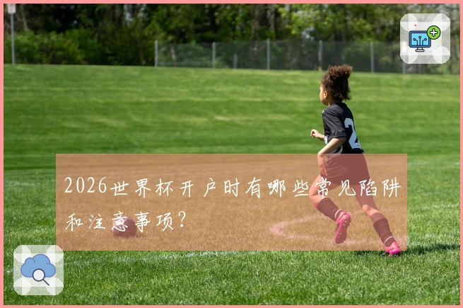 2026世界杯开户时有哪些常见陷阱和注意事项？