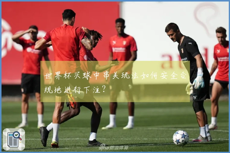 世界杯买球中串关玩法如何安全合规地进行下注？